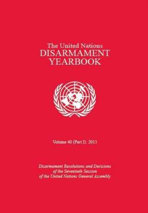 United Nations Disarmament Yearbook 2015: Part I: Disarmament Resolutions and Decisions of the Seventieth Session of the United Nations General Assemb de Office for Disarmament Affairs