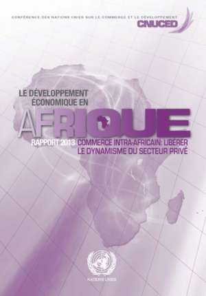 Le Developpement Economique En Afrique 2013: Le Commerce Intra-Africain - Liberer Le Dynamisme Du Secteur Prive de United Nations