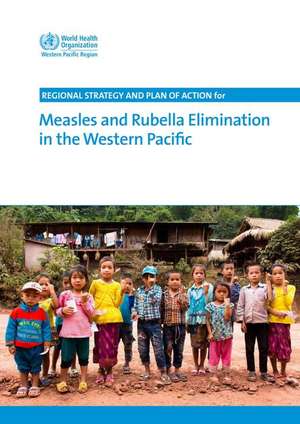 Regional Strategy and Plan of Action for Measles and Rubella Elimination in the Western Pacific de Who Regional Office for the Western Pacific