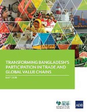 Transforming Bangladesh's Participation in Trade and Global Value Chains de Asian Development Bank