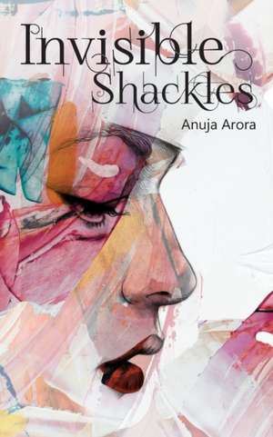 Invisible Shackles de Anuja Arora