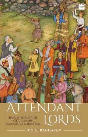 Attendant Lords: Bairam Khan and Abdur Rahim, Courtiers and Poets in Mughal India de T C a Raghavan