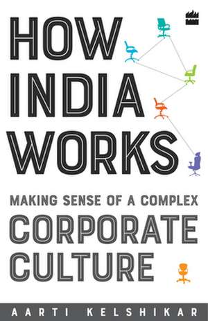 How India Works: Making Sense of a Complex Corporate Culture de Aarti Kelshikar