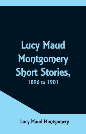 Lucy Maud Montgomery Short Stories, 1896 to 1901 de Lucy Maud Montgomery