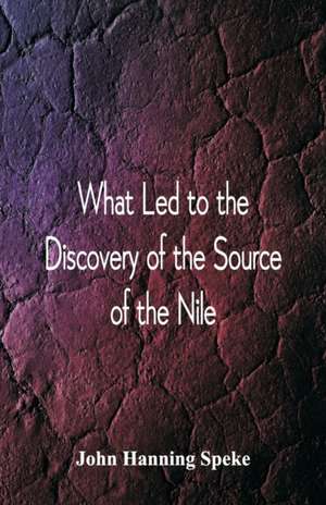 What Led To The Discovery of the Source Of The Nile de John Hanning Speke