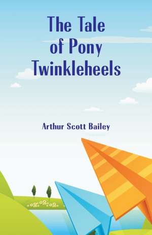 The Tale of Pony Twinkleheels de Arthur Scott Bailey