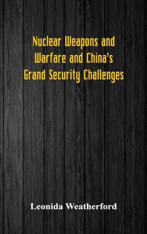 Nuclear Weapons and Warfare and China's Grand Security Challenges de Leonida Weatherford