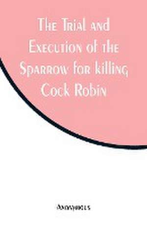 The Trial and Execution of the Sparrow for killing Cock Robin de Anonymous