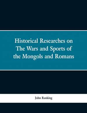 Historical Researches on the Wars and Sports of the Mongols and Romans de John Ranking