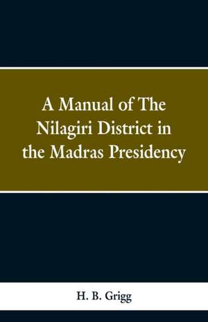 A manual of the Nílagiri district in the Madras Presidency de H. B. Grigg