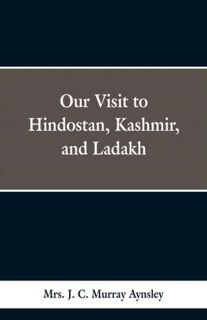 Our Visit to Hindostan, Kashmir, and Ladakh de J. C. Murray Aynsley