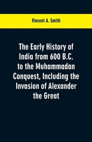 The early history of India from 600 B.C. to the Muhammadan conquest, including the invasion of Alexander the Great de Vincent a. Smith