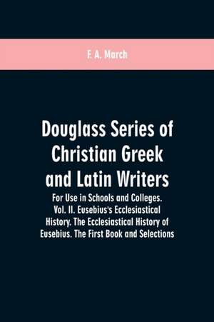 Douglass Series of Christian Greek and Latin Writers. For Use in Schools and Colleges. Vol. II. Eusebius's Ecclesiastical History. The Ecclesiastical History of Eusebius. The First Book and Selections de F. A. March