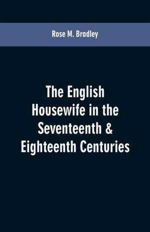 The English housewife in the seventeenth & eighteenth centuries de Rose M. Bradley