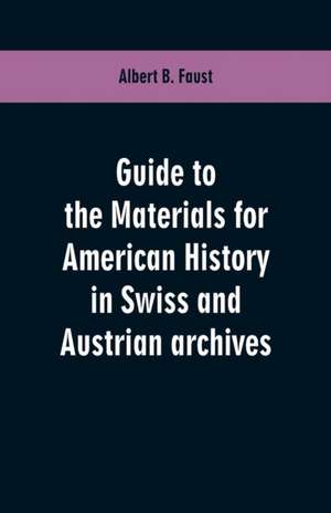 Guide to the materials for American history in Swiss and Austrian archives de Albert B. Faust