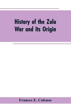 History of the Zulu War and Its Origin de Frances E. Colenso