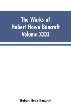 The Works of Hubert Howe Bancroft, Vol. XXXI de Hubert Howe Bancroft