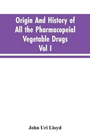 Origin And History Of All The Pharmacopeial Vegetable Drugs, Chemicals And Preparations With Bibliography; Vol I de John Uri Lloyd