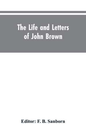 The life and letters of John Brown, liberator of Kansas, and martyr of Virginia de F. B. Editor: Sanborn