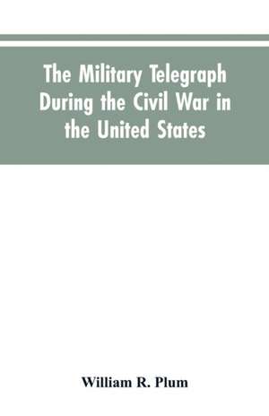 The military telegraph during the civil war in the United States, with an exposition of ancient and modern means of communication, and of the federal and Confederate cipher systems;aloso a running account of the war between the states de William R. Plum