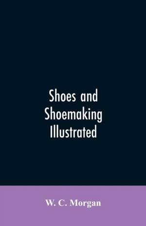 Shoes and shoemaking illustrated de W. C. Morgan