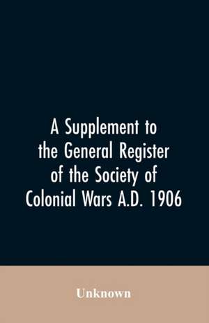 A Supplement to the General Register of the Society of Colonial Wars A.D. 1906 de Unknown