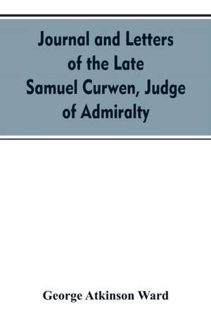 Journal and letters of the late Samuel Curwen, judge of Admiralty, etc., an American refugee in England from 1775-1784, comprising remarks on the prominent men and measures of that period de George Atkinson Ward