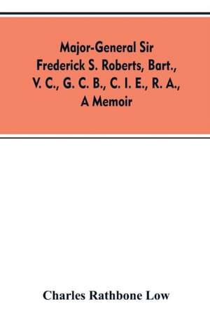 Major-General Sir Frederick S. Roberts, bart., V. C., G. C. B., C. I. E., R. A., a memoir de Charles Rathbone Low