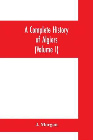 A complete history of Algiers. To which is prefixed, an epitome of the general history of Barbary, from the earliest times de J. Morgan