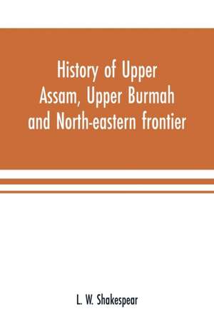 History of Upper Assam, Upper Burmah and north-eastern frontier de L. W. Shakespear