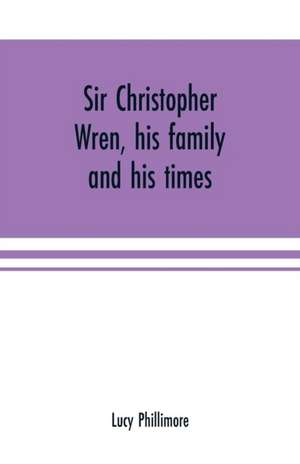 Sir Christopher Wren, his family and his times de Lucy Phillimore