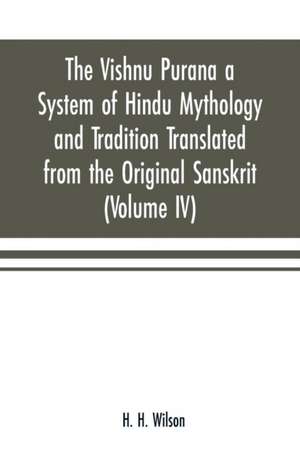 The Vishnu Purana a System of Hindu Mythology and Tradition Translated from the Original Sanskrit, and Illustrated by Notes Derived Chiefly from Other Puranas (Volume IV) de H. H. Wilson