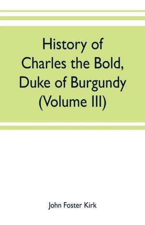 History of Charles the Bold, Duke of Burgundy (Volume III) de John Foster Kirk