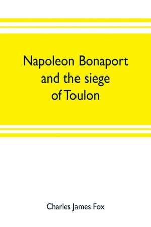 Napoleon Bonaport and the siege of Toulon de Charles James Fox