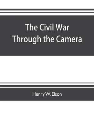 The Civil war through the camera, hundreds of vivid photographs actually taken in Civil war times, sixteen reproductions in color of famous war paintings de Henry W. Elson