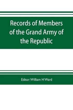 Records of members of the Grand army of the republic, with a complete account of the twentieth national encampment Being a careful compilation of Biographical Sketches, well arranged and indexed, to which are added the Notable Speeches of the Twentieth Na de William H Ward