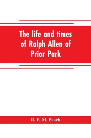 The life and times of Ralph Allen of Prior Park, Bath, introduced by a short account of Lyncombe and Widcombe, with notices of his contemporaries, including Bishop Warburton, Bennet of Widcombe House, Beau Nash, etc de R. E. M. Peach