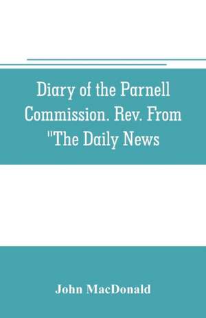 Diary of the Parnell Commission. Rev. from "The Daily News de John Macdonald