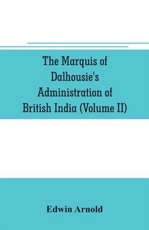 The Marquis of Dalhousie's administration of British India (Volume II) Containing the Annexation of Pegu, Nagpore, and Oudh, and a General Review of Lord Dalhousie's Rule in India de Edwin Arnold