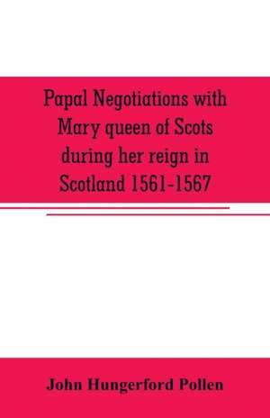 Papal negotiations with Mary queen of Scots during her reign in Scotland 1561-1567 de John Hungerford Pollen