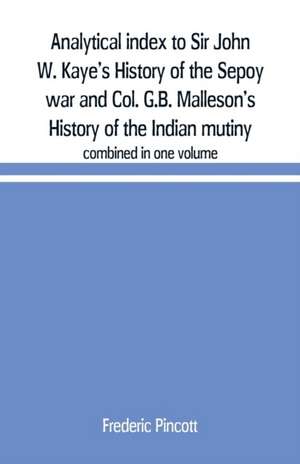 Analytical index to Sir John W. Kaye's History of the Sepoy war and Col. G.B. Malleson's History of the Indian mutiny de Frederic Pincott