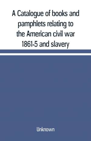 A Catalogue of books and pamphlets relating to the American civil war 1861-5 and slavery de Unknown