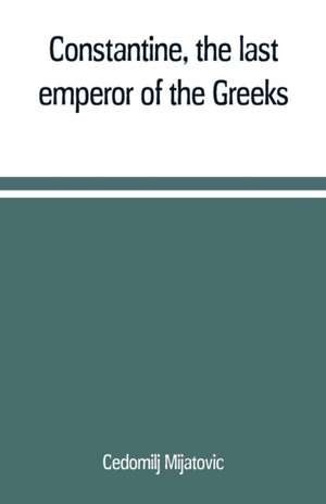 Constantine, the last emperor of the Greeks; or, The conquest of Constantinople by the Turks (A.D. 1453) after the latest historical researches de Cedomilj Mijatovic