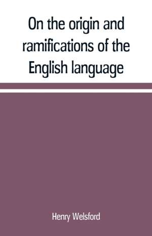 On the origin and ramifications of the English language. Preceded by an inquiry into the primitive seats, early migrations, and final settlements of the principal European nations de Henry Welsford