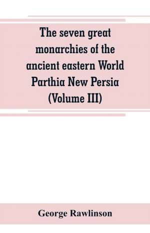 The seven great monarchies of the ancient eastern World Parthia New Persia (Volume III) de George Rawlinson