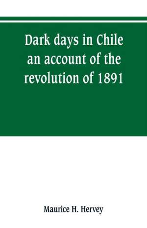 Dark days in Chile; an account of the revolution of 1891 de Maurice H. Hervey