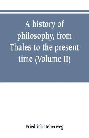 A history of philosophy, from Thales to the present time (Volume II) History of the Modern philosophy de Friedrich Ueberweg