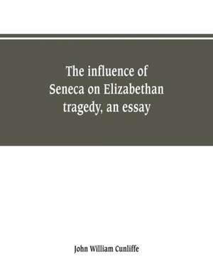 The influence of Seneca on Elizabethan tragedy, an essay de John William Cunliffe