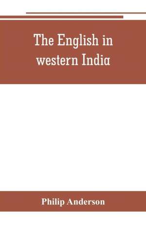 The English in western India; being the history of the factory at Surat, of Bombay, and the subordinate factories on the western coast, from the earliest period until the commencement of the eighteenth century. Drawn from authentic works and original docu de Philip Anderson