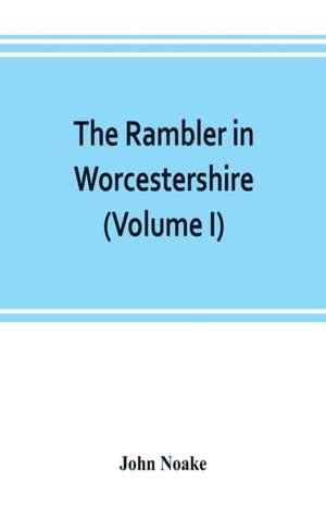 The rambler in Worcestershire; or, Stray notes on churches and congregations (Volume I) de John Noake